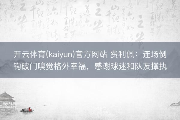 开云体育(kaiyun)官方网站 费利佩:连场倒钩破门嗅觉格外幸福,感谢球迷和队友撑执