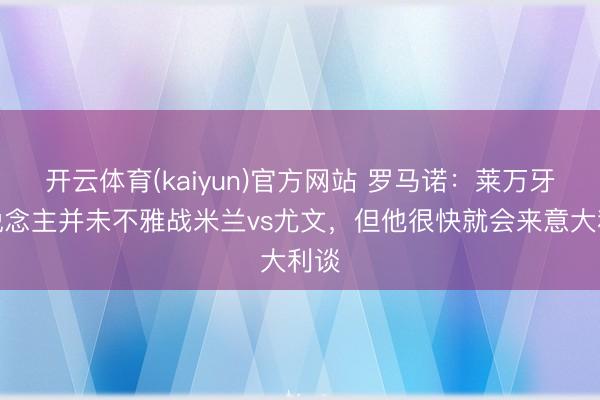 开云体育(kaiyun)官方网站 罗马诺:莱万牙东说念主并未不雅战米兰vs尤文,但他很快就会来意大利谈