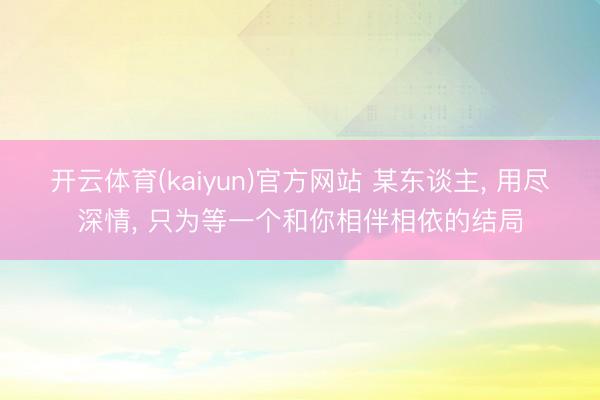 开云体育(kaiyun)官方网站 某东谈主, 用尽深情, 只为等一个和你相伴相依的结局