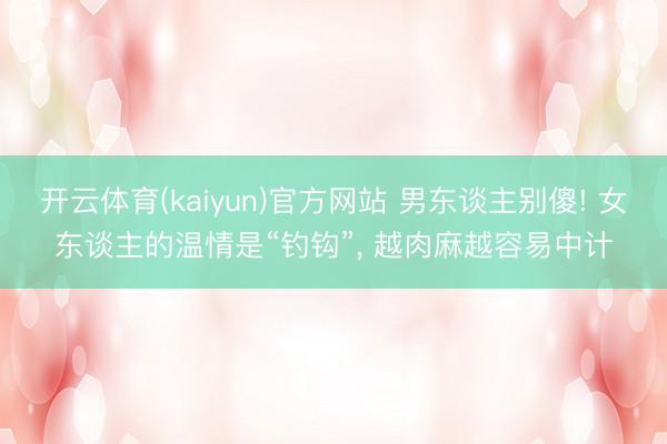 开云体育(kaiyun)官方网站 男东谈主别傻! 女东谈主的温情是“钓钩”, 越肉麻越容易中计