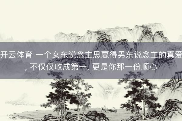 开云体育 一个女东说念主思赢得男东说念主的真爱, 不仅仅收成第一, 更是你那一份顺心