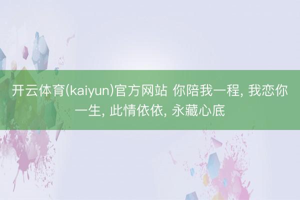 开云体育(kaiyun)官方网站 你陪我一程， 我恋你一生， 此情依依， 永藏心底