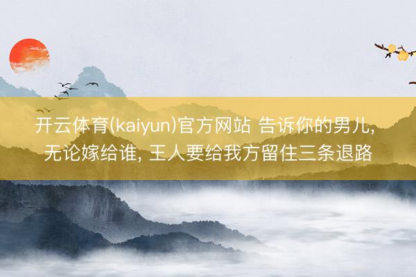 开云体育(kaiyun)官方网站 告诉你的男儿, 无论嫁给谁, 王人要给我方留住三条退路