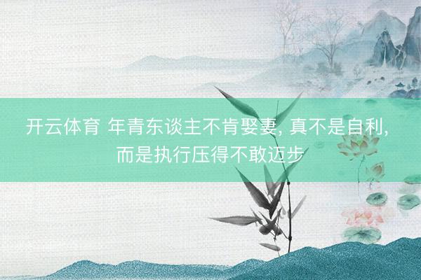 开云体育 年青东谈主不肯娶妻, 真不是自利, 而是执行压得不敢迈步