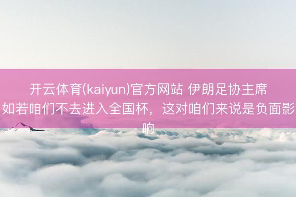 开云体育(kaiyun)官方网站 伊朗足协主席：如若咱们不去进入全国杯，这对咱们来说是负面影响