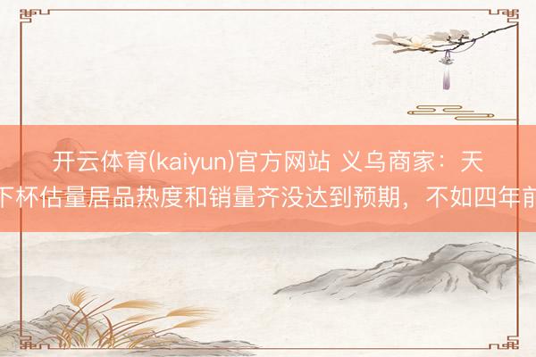 开云体育(kaiyun)官方网站 义乌商家:天下杯估量居品热度和销量齐没达到预期,不如四年前