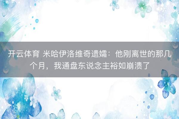 开云体育 米哈伊洛维奇遗孀:他刚离世的那几个月,我通盘东说念主裕如崩溃了