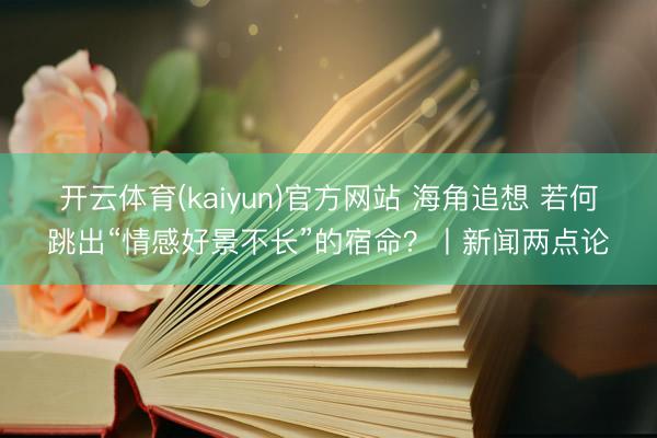 开云体育(kaiyun)官方网站 海角追想 若何跳出“情感好景不长”的宿命?丨新闻两点论