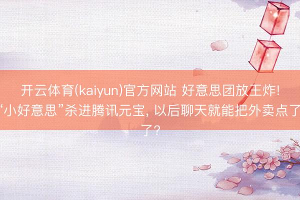 开云体育(kaiyun)官方网站 好意思团放王炸! “小好意思”杀进腾讯元宝, 以后聊天就能把外卖点了?