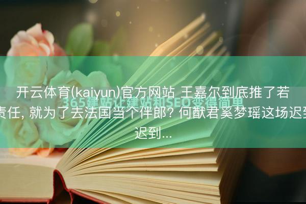 开云体育(kaiyun)官方网站 王嘉尔到底推了若干责任, 就为了去法国当个伴郎? 何猷君奚梦瑶这场迟到...