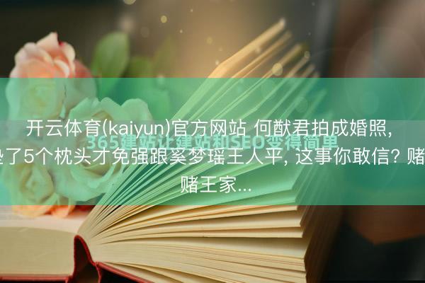 开云体育(kaiyun)官方网站 何猷君拍成婚照, 眼下垫了5个枕头才免强跟奚梦瑶王人平, 这事你敢信? 赌王家...