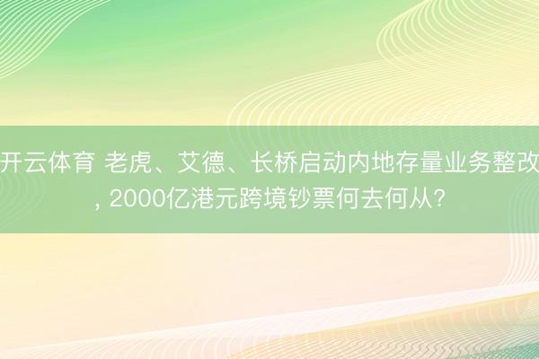 开云体育 老虎、艾德、长桥启动内地存量业务整改, 2000亿港元跨境钞票何去何从?
