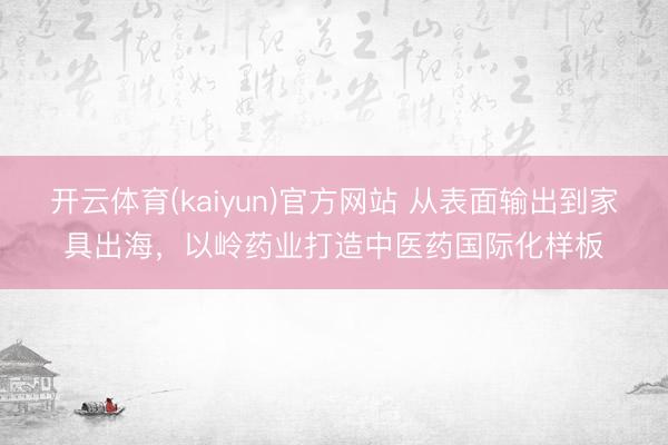 开云体育(kaiyun)官方网站 从表面输出到家具出海,以岭药业打造中医药国际化样板