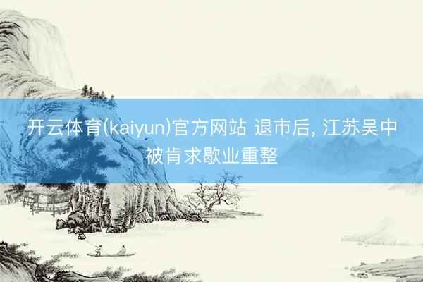 开云体育(kaiyun)官方网站 退市后, 江苏吴中被肯求歇业重整