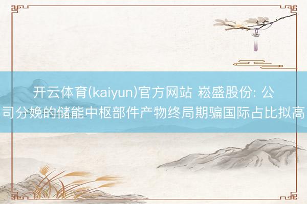 开云体育(kaiyun)官方网站 崧盛股份: 公司分娩的储能中枢部件产物终局期骗国际占比拟高