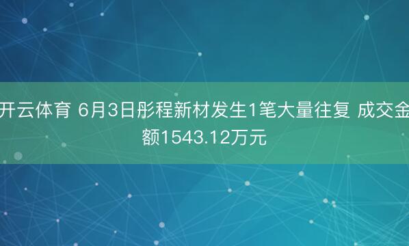 开云体育 6月3日彤程新材发生1笔大量往复 成交金额1543.12万元