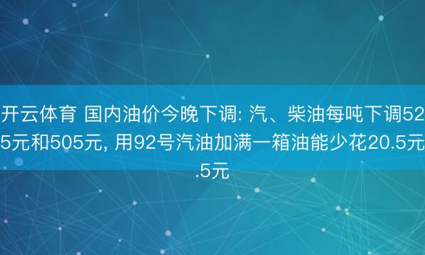 开云体育 国内油价今晚下调: 汽、柴油每吨下调525元和505元, 用92号汽油加满一箱油能少花20.5元