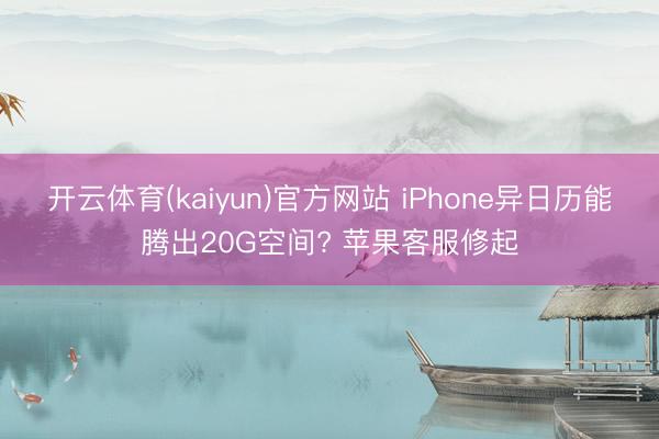开云体育(kaiyun)官方网站 iPhone异日历能腾出20G空间? 苹果客服修起