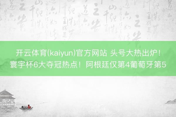 开云体育(kaiyun)官方网站 头号大热出炉!寰宇杯6大夺冠热点!阿根廷仅第4葡萄牙第5
