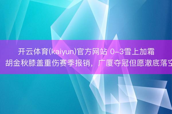开云体育(kaiyun)官方网站 0-3雪上加霜!胡金秋膝盖重伤赛季报销,广厦夺冠但愿澈底落空