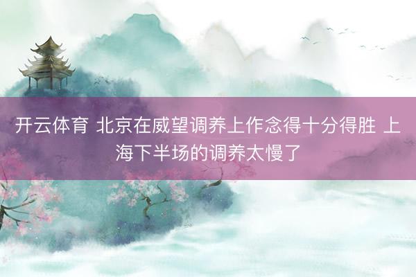 开云体育 北京在威望调养上作念得十分得胜 上海下半场的调养太慢了
