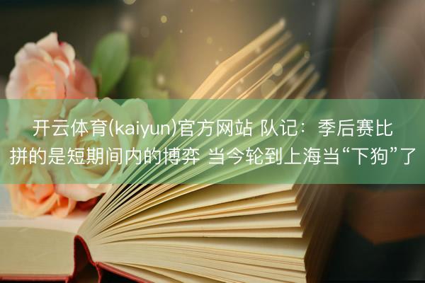 开云体育(kaiyun)官方网站 队记:季后赛比拼的是短期间内的博弈 当今轮到上海当“下狗”了