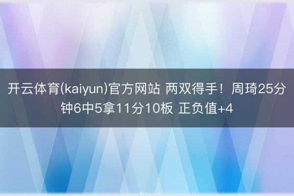 开云体育(kaiyun)官方网站 两双得手!周琦25分钟6中5拿11分10板 正负值+4