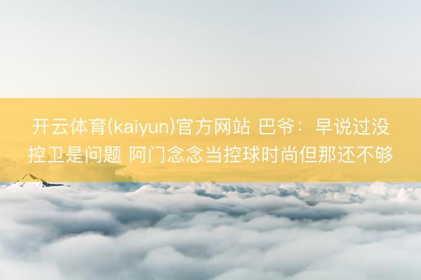 开云体育(kaiyun)官方网站 巴爷：早说过没控卫是问题 阿门念念当控球时尚但那还不够