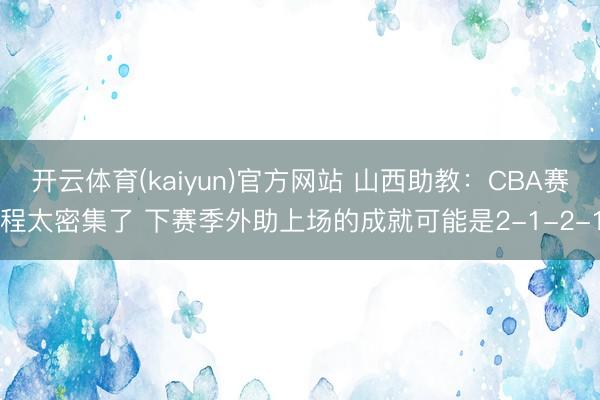 开云体育(kaiyun)官方网站 山西助教:CBA赛程太密集了 下赛季外助上场的成就可能是2-1-2-1