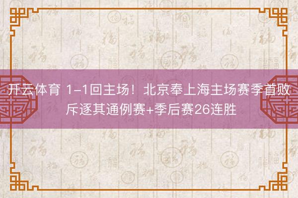 开云体育 1-1回主场!北京奉上海主场赛季首败 斥逐其通例赛+季后赛26连胜