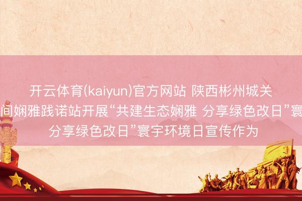 开云体育(kaiyun)官方网站 陕西彬州城关街谈南街社区新期间娴雅践诺站开展“共建生态娴雅 分享绿色改日”寰宇环境日宣传作为