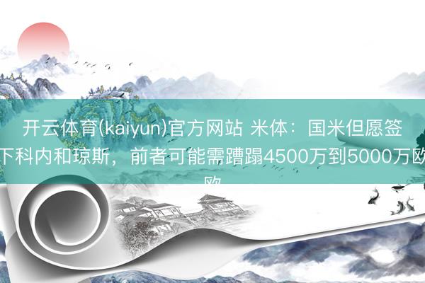 开云体育(kaiyun)官方网站 米体：国米但愿签下科内和琼斯，前者可能需蹧蹋4500万到5000万欧