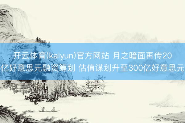 开云体育(kaiyun)官方网站 月之暗面再传20亿好意思元融资筹划 估值谋划升至300亿好意思元
