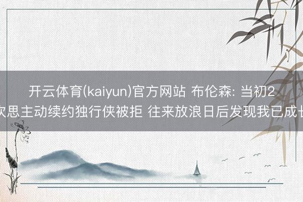 开云体育(kaiyun)官方网站 布伦森: 当初2次思主动续约独行侠被拒 往来放浪日后发现我已成长