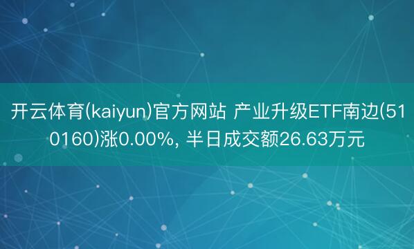 开云体育(kaiyun)官方网站 产业升级ETF南边(510160)涨0.00%, 半日成交额26.63万元