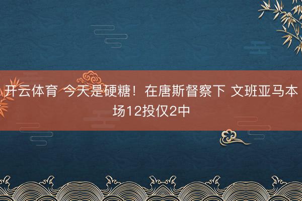开云体育 今天是硬糖!在唐斯督察下 文班亚马本场12投仅2中