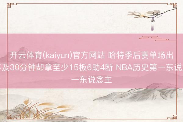 开云体育(kaiyun)官方网站 哈特季后赛单场出战不及30分钟却拿至少15板6助4断 NBA历史第一东说念主