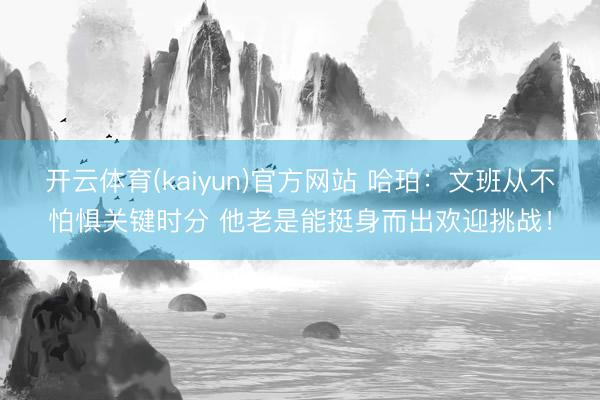 开云体育(kaiyun)官方网站 哈珀:文班从不怕惧关键时分 他老是能挺身而出欢迎挑战!