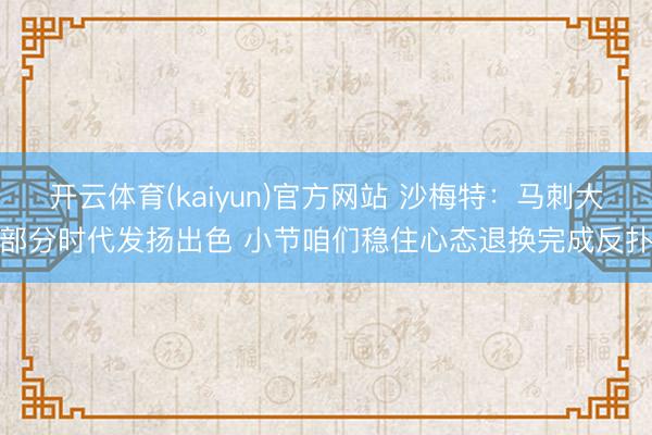 开云体育(kaiyun)官方网站 沙梅特：马刺大部分时代发扬出色 小节咱们稳住心态退换完成反扑