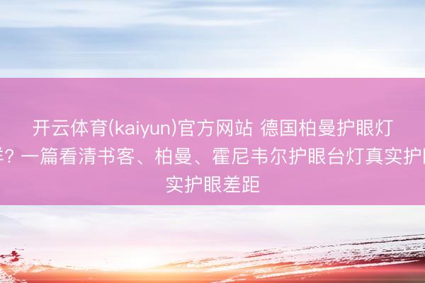 开云体育(kaiyun)官方网站 德国柏曼护眼灯何如样? 一篇看清书客、柏曼、霍尼韦尔护眼台灯真实护眼差距