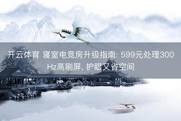开云体育 寝室电竞房升级指南: 599元处理300Hz高刷屏, 护眼又省空间