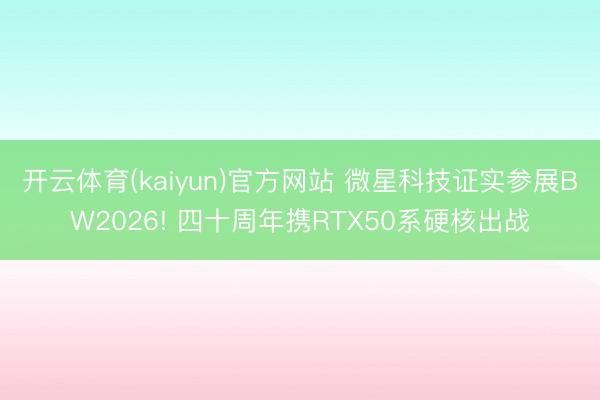 开云体育(kaiyun)官方网站 微星科技证实参展BW2026! 四十周年携RTX50系硬核出战