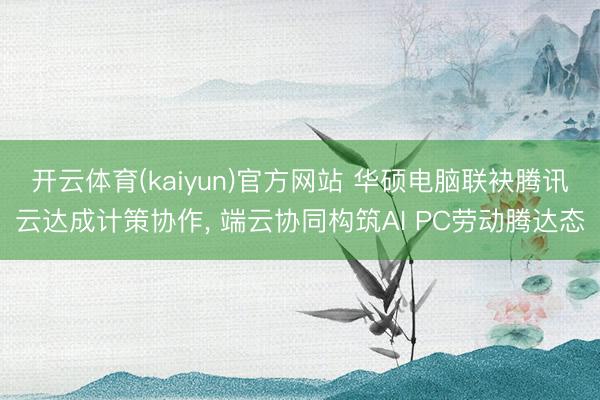 开云体育(kaiyun)官方网站 华硕电脑联袂腾讯云达成计策协作, 端云协同构筑AI PC劳动腾达态