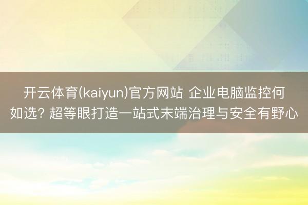 开云体育(kaiyun)官方网站 企业电脑监控何如选? 超等眼打造一站式末端治理与安全有野心