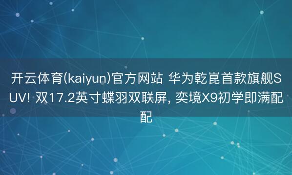 开云体育(kaiyun)官方网站 华为乾崑首款旗舰SUV! 双17.2英寸蝶羽双联屏, 奕境X9初学即满配