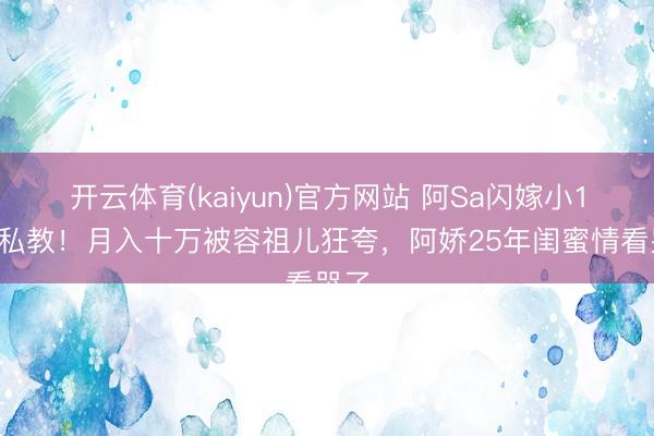 开云体育(kaiyun)官方网站 阿Sa闪嫁小10岁私教!月入十万被容祖儿狂夸,阿娇25年闺蜜情看哭了