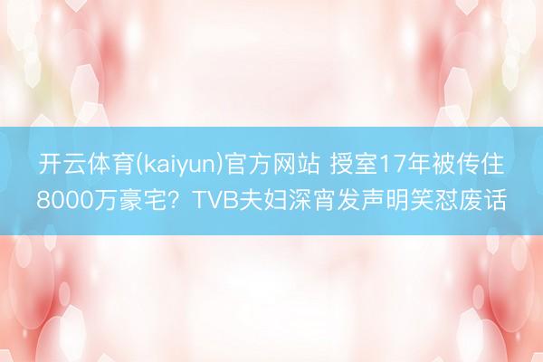 开云体育(kaiyun)官方网站 授室17年被传住8000万豪宅?TVB夫妇深宵发声明笑怼废话