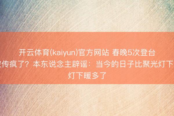 开云体育(kaiyun)官方网站 春晚5次登台的她被传疯了?本东说念主辟谣:当今的日子比聚光灯下暖多了