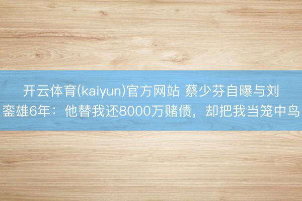 开云体育(kaiyun)官方网站 蔡少芬自曝与刘銮雄6年:他替我还8000万赌债,却把我当笼中鸟