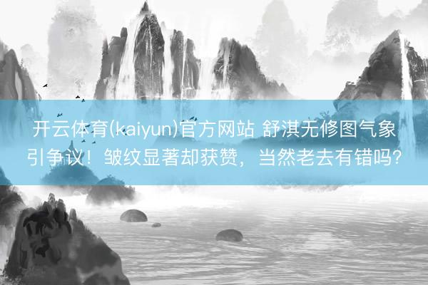 开云体育(kaiyun)官方网站 舒淇无修图气象引争议!皱纹显著却获赞,当然老去有错吗?